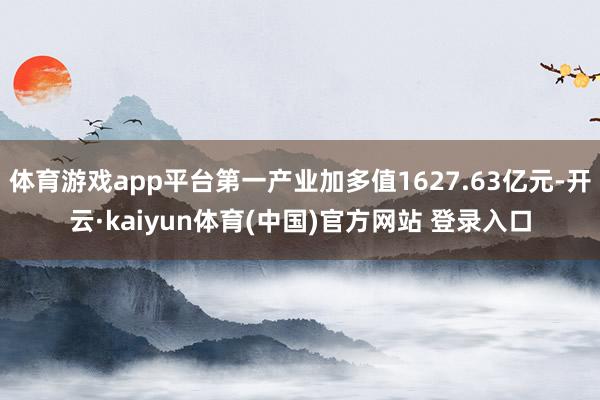 体育游戏app平台第一产业加多值1627.63亿元-开云·kaiyun体育(中国)官方网站 登录入口