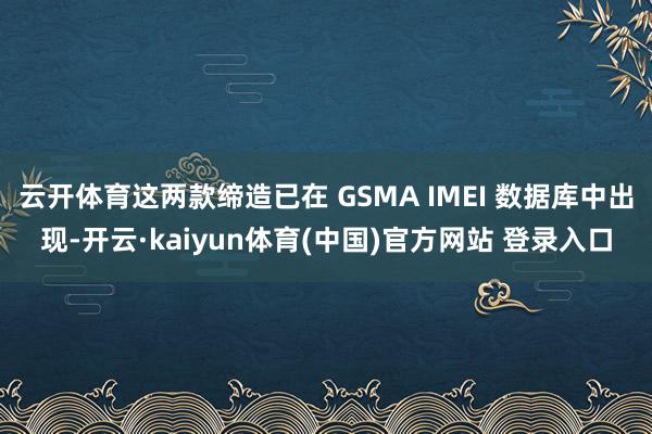 云开体育这两款缔造已在 GSMA IMEI 数据库中出现-开云·kaiyun体育(中国)官方网站 登录入口