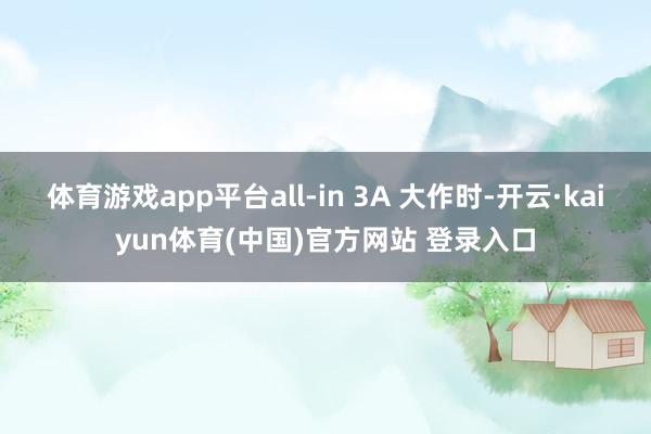 体育游戏app平台all-in 3A 大作时-开云·kaiyun体育(中国)官方网站 登录入口