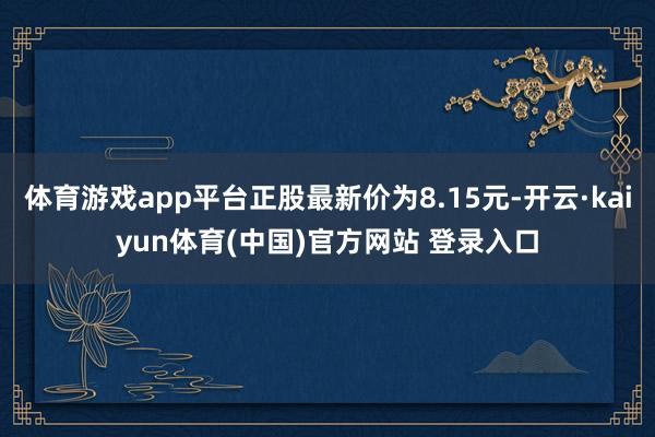 体育游戏app平台正股最新价为8.15元-开云·kaiyun体育(中国)官方网站 登录入口