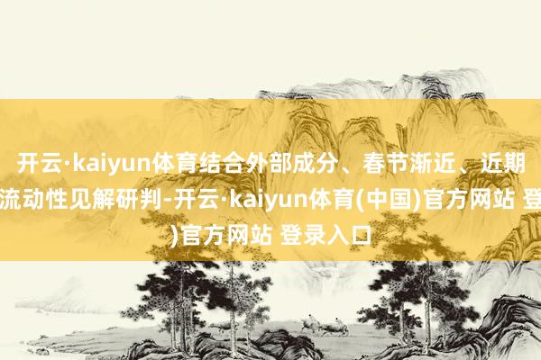 开云·kaiyun体育结合外部成分、春节渐近、近期催化、流动性见解研判-开云·kaiyun体育(中国)官方网站 登录入口