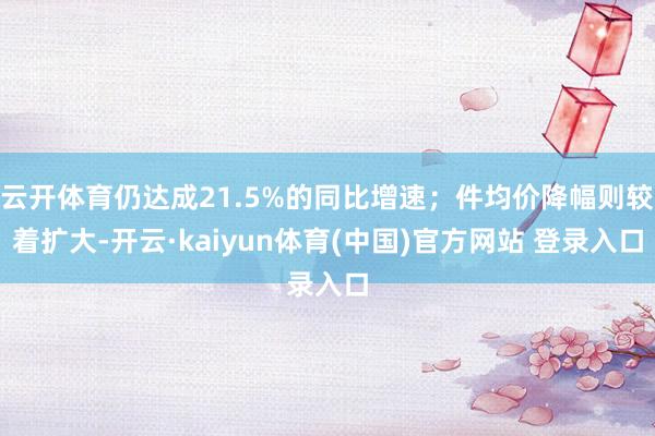 云开体育仍达成21.5%的同比增速；件均价降幅则较着扩大-开云·kaiyun体育(中国)官方网站 登录入口