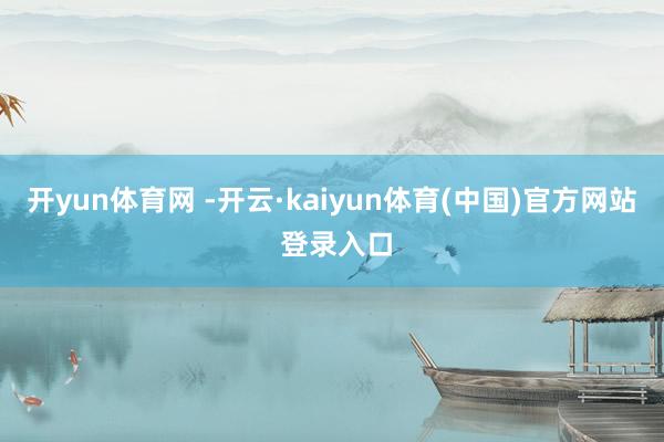 开yun体育网 -开云·kaiyun体育(中国)官方网站 登录入口