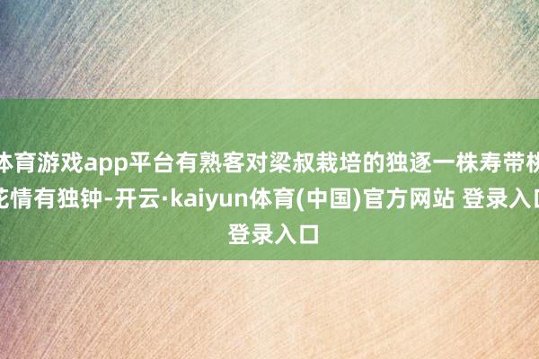 体育游戏app平台有熟客对梁叔栽培的独逐一株寿带桃花情有独钟-开云·kaiyun体育(中国)官方网站 登录入口