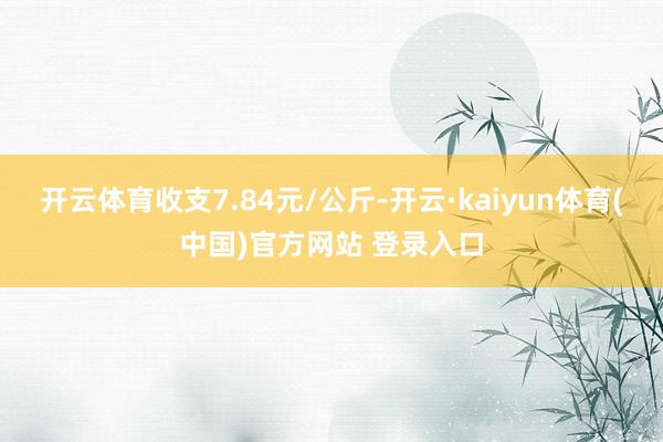 开云体育收支7.84元/公斤-开云·kaiyun体育(中国)官方网站 登录入口