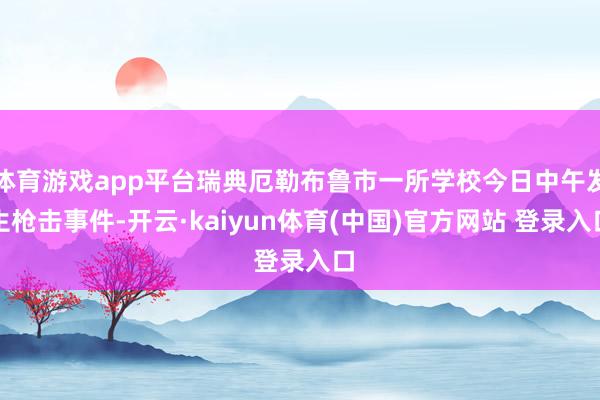 体育游戏app平台瑞典厄勒布鲁市一所学校今日中午发生枪击事件-开云·kaiyun体育(中国)官方网站 登录入口