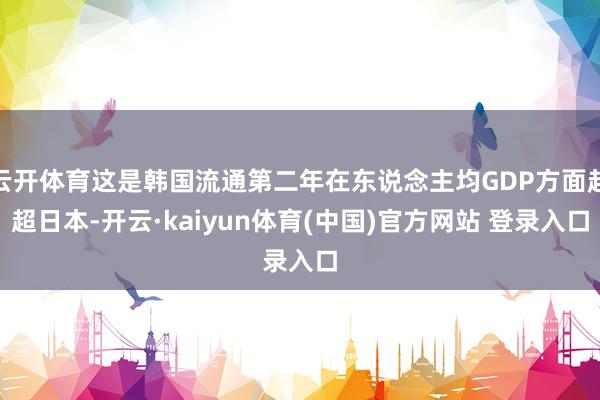 云开体育这是韩国流通第二年在东说念主均GDP方面赶超日本-开云·kaiyun体育(中国)官方网站 登录入口