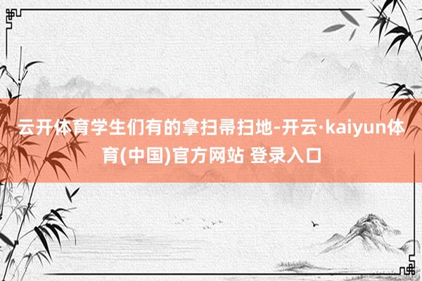 云开体育学生们有的拿扫帚扫地-开云·kaiyun体育(中国)官方网站 登录入口