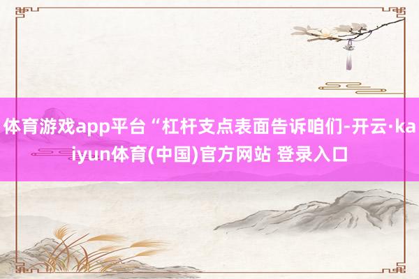 体育游戏app平台“杠杆支点表面告诉咱们-开云·kaiyun体育(中国)官方网站 登录入口