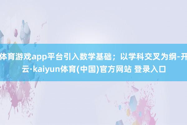 体育游戏app平台引入数学基础；以学科交叉为纲-开云·kaiyun体育(中国)官方网站 登录入口