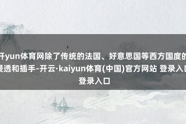 开yun体育网除了传统的法国、好意思国等西方国度的浸透和插手-开云·kaiyun体育(中国)官方网站 登录入口