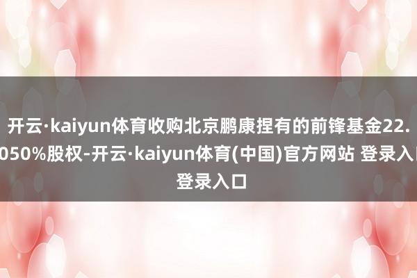 开云·kaiyun体育收购北京鹏康捏有的前锋基金22.5050%股权-开云·kaiyun体育(中国)官方网站 登录入口