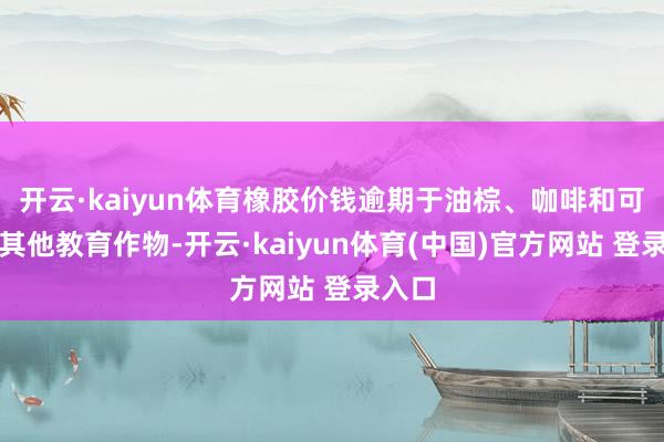 开云·kaiyun体育橡胶价钱逾期于油棕、咖啡和可可等其他教育作物-开云·kaiyun体育(中国)官方网站 登录入口
