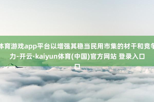 体育游戏app平台以增强其稳当民用市集的材干和竞争力-开云·kaiyun体育(中国)官方网站 登录入口