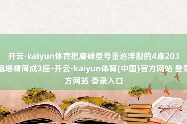 开云·kaiyun体育把庸碌型号重巡洋舰的4座203毫米炮塔精简成3座-开云·kaiyun体育(中国)官方网站 登录入口