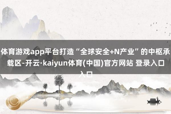 体育游戏app平台打造“全球安全+N产业”的中枢承载区-开云·kaiyun体育(中国)官方网站 登录入口