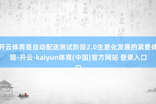 开云体育是自动配送测试阶段2.0生意化发展的紧要体现-开云·kaiyun体育(中国)官方网站 登录入口