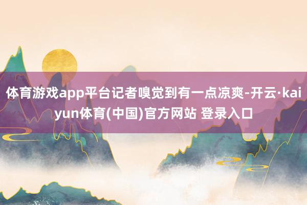体育游戏app平台记者嗅觉到有一点凉爽-开云·kaiyun体育(中国)官方网站 登录入口