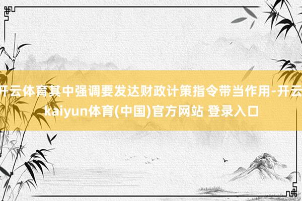 开云体育其中强调要发达财政计策指令带当作用-开云·kaiyun体育(中国)官方网站 登录入口