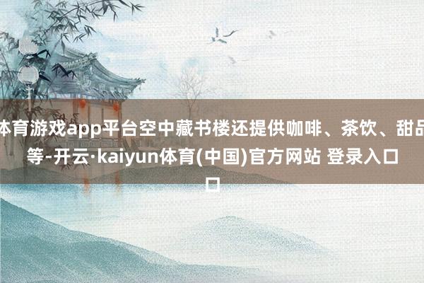 体育游戏app平台空中藏书楼还提供咖啡、茶饮、甜品等-开云·kaiyun体育(中国)官方网站 登录入口