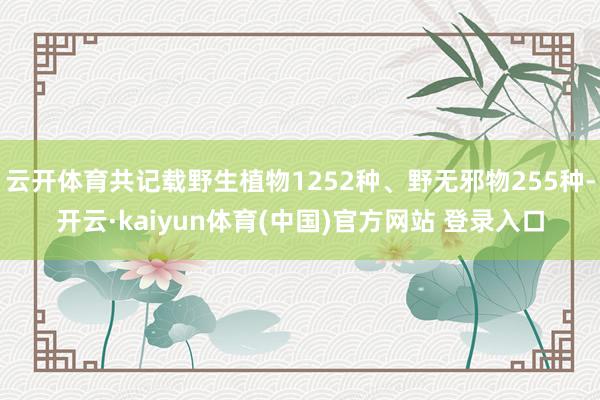 云开体育共记载野生植物1252种、野无邪物255种-开云·kaiyun体育(中国)官方网站 登录入口