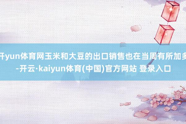 开yun体育网玉米和大豆的出口销售也在当周有所加多-开云·kaiyun体育(中国)官方网站 登录入口