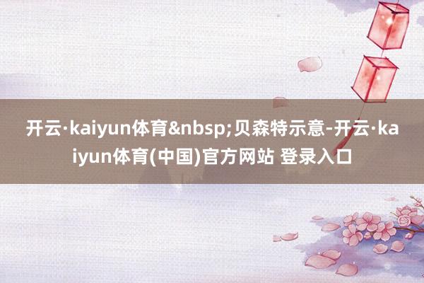 开云·kaiyun体育&nbsp;　　贝森特示意-开云·kaiyun体育(中国)官方网站 登录入口