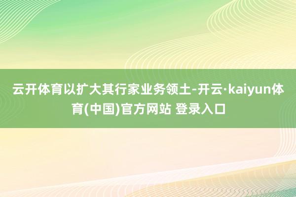 云开体育以扩大其行家业务领土-开云·kaiyun体育(中国)官方网站 登录入口