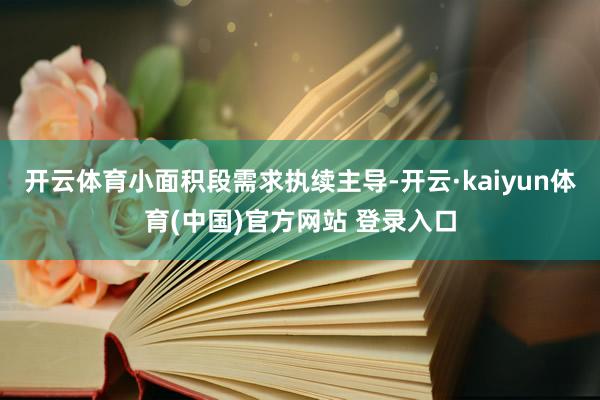 开云体育小面积段需求执续主导-开云·kaiyun体育(中国)官方网站 登录入口