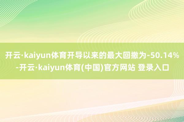 开云·kaiyun体育开导以来的最大回撤为-50.14%-开云·kaiyun体育(中国)官方网站 登录入口