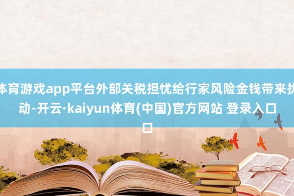 体育游戏app平台外部关税担忧给行家风险金钱带来扰动-开云·kaiyun体育(中国)官方网站 登录入口