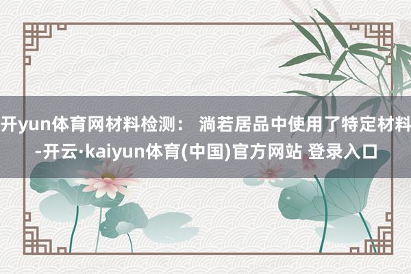 开yun体育网材料检测： 淌若居品中使用了特定材料-开云·kaiyun体育(中国)官方网站 登录入口