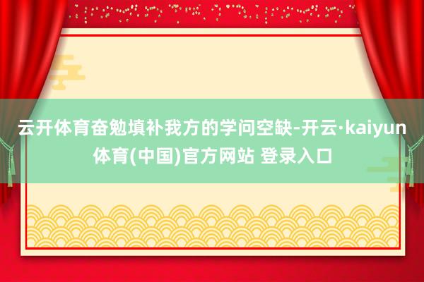 云开体育奋勉填补我方的学问空缺-开云·kaiyun体育(中国)官方网站 登录入口