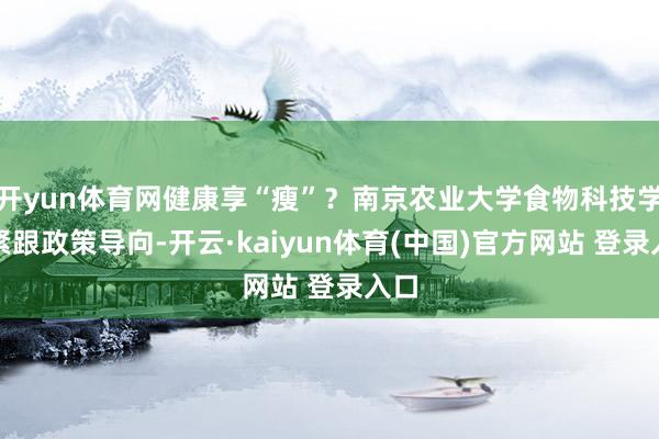 开yun体育网健康享“瘦”？南京农业大学食物科技学院紧跟政策导向-开云·kaiyun体育(中国)官方网站 登录入口