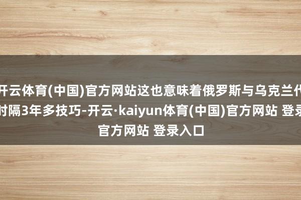 开云体育(中国)官方网站这也意味着俄罗斯与乌克兰代表团时隔3年多技巧-开云·kaiyun体育(中国)官方网站 登录入口