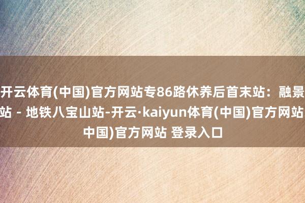 开云体育(中国)官方网站专86路休养后首末站：融景城公交场站－地铁八宝山站-开云·kaiyun体育(中国)官方网站 登录入口