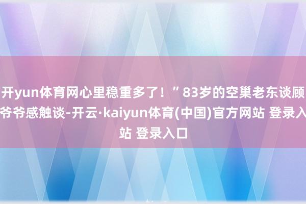 开yun体育网心里稳重多了！”83岁的空巢老东谈顾客爷爷感触谈-开云·kaiyun体育(中国)官方网站 登录入口