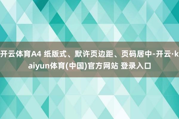 开云体育A4 纸版式、默许页边距、页码居中-开云·kaiyun体育(中国)官方网站 登录入口
