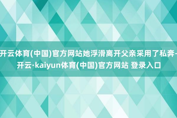 开云体育(中国)官方网站她浮滑离开父亲采用了私奔-开云·kaiyun体育(中国)官方网站 登录入口