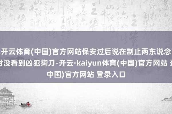 开云体育(中国)官方网站保安过后说在制止两东说念主打斗时没看到凶犯掏刀-开云·kaiyun体育(中国)官方网站 登录入口