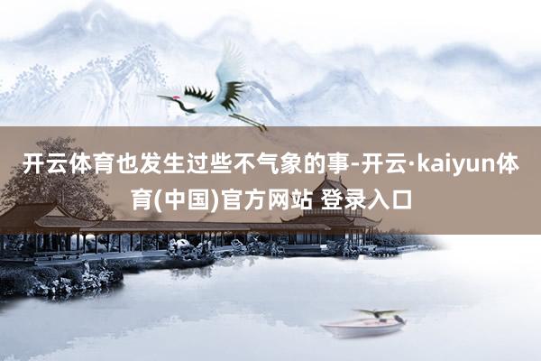 开云体育也发生过些不气象的事-开云·kaiyun体育(中国)官方网站 登录入口