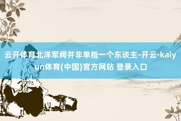 云开体育北洋军阀并非单指一个东谈主-开云·kaiyun体育(中国)官方网站 登录入口