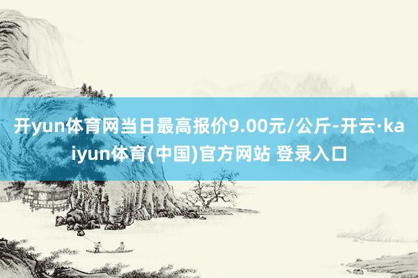 开yun体育网当日最高报价9.00元/公斤-开云·kaiyun体育(中国)官方网站 登录入口
