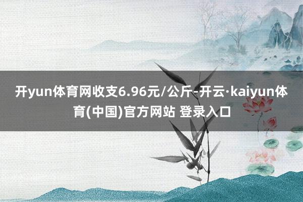 开yun体育网收支6.96元/公斤-开云·kaiyun体育(中国)官方网站 登录入口