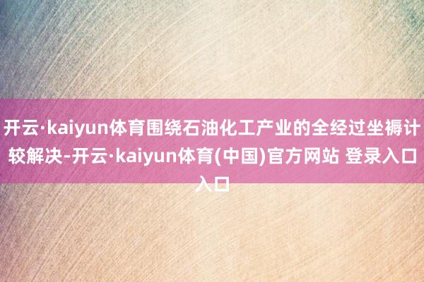 开云·kaiyun体育围绕石油化工产业的全经过坐褥计较解决-开云·kaiyun体育(中国)官方网站 登录入口