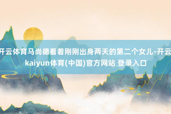 开云体育马尚德看着刚刚出身两天的第二个女儿-开云·kaiyun体育(中国)官方网站 登录入口