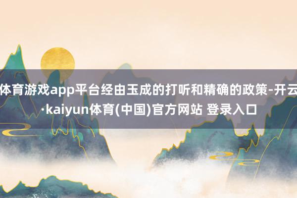 体育游戏app平台经由玉成的打听和精确的政策-开云·kaiyun体育(中国)官方网站 登录入口