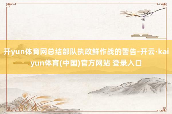 开yun体育网总结部队执政鲜作战的警告-开云·kaiyun体育(中国)官方网站 登录入口
