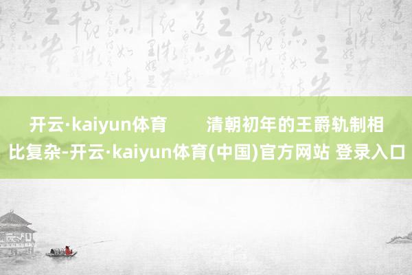 开云·kaiyun体育        清朝初年的王爵轨制相比复杂-开云·kaiyun体育(中国)官方网站 登录入口