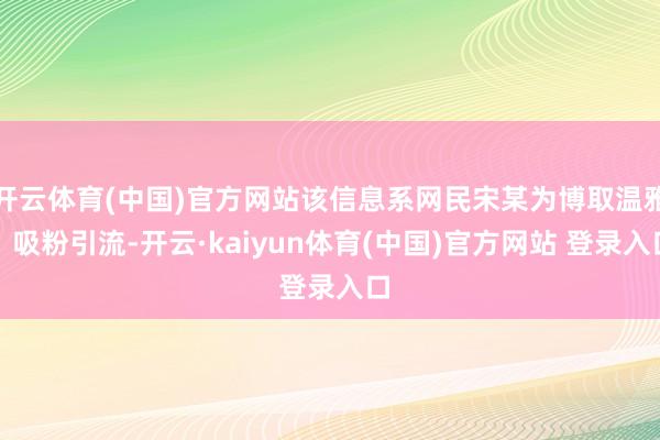 开云体育(中国)官方网站该信息系网民宋某为博取温雅、吸粉引流-开云·kaiyun体育(中国)官方网站 登录入口